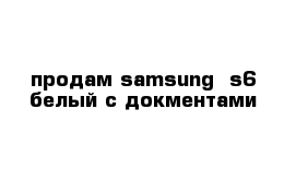 продам samsung  s6 белый с докментами